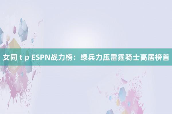 女同 t p ESPN战力榜：绿兵力压雷霆骑士高居榜首