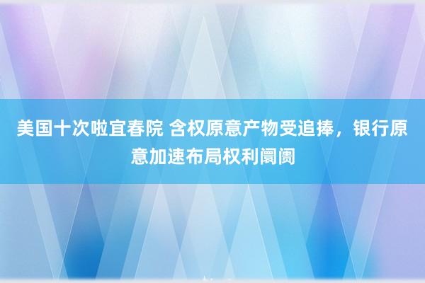 美国十次啦宜春院 含权原意产物受追捧，银行原意加速布局权利阛阓