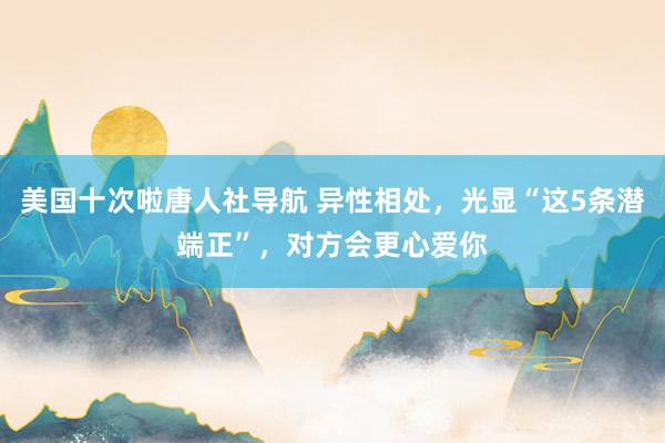 美国十次啦唐人社导航 异性相处，光显“这5条潜端正”，对方会更心爱你