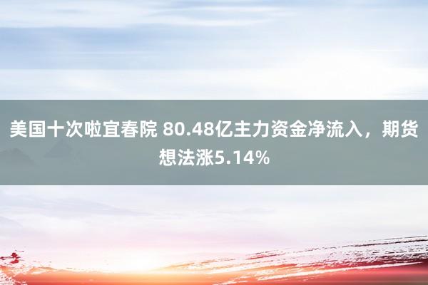 美国十次啦宜春院 80.48亿主力资金净流入，期货想法涨5.14%