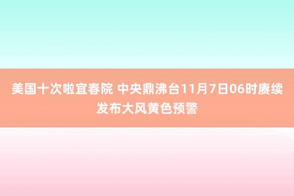 美国十次啦宜春院 中央鼎沸台11月7日06时赓续发布大风黄色预警