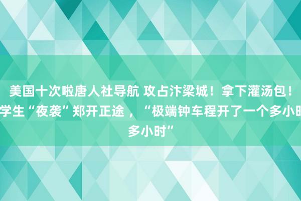 美国十次啦唐人社导航 攻占汴梁城！拿下灌汤包！大学生“夜袭”郑开正途 ，“极端钟车程开了一个多小时”