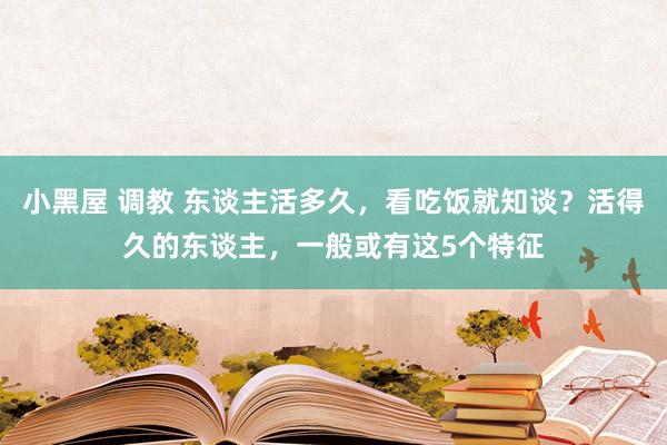 小黑屋 调教 东谈主活多久，看吃饭就知谈？活得久的东谈主，一般或有这5个特征