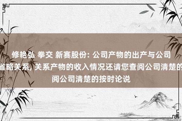 修艳弘 拳交 新赛股份: 公司产物的出产与公司业务布局省略关系， 关系产物的收入情况还请您查阅公司清楚的按时论说