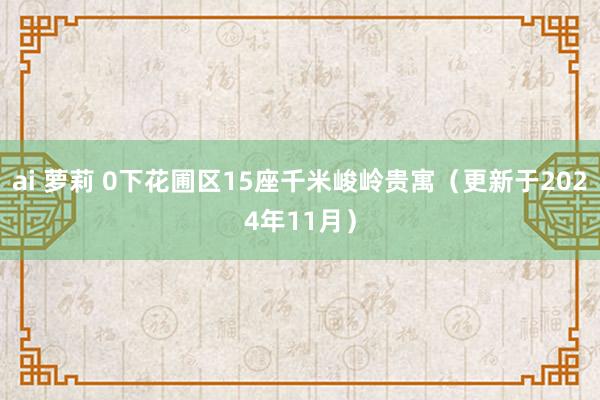 ai 萝莉 0下花圃区15座千米峻岭贵寓（更新于2024年11月）