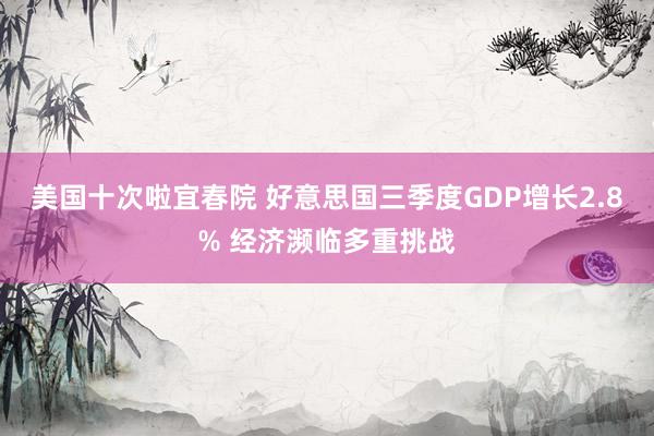 美国十次啦宜春院 好意思国三季度GDP增长2.8% 经济濒临多重挑战