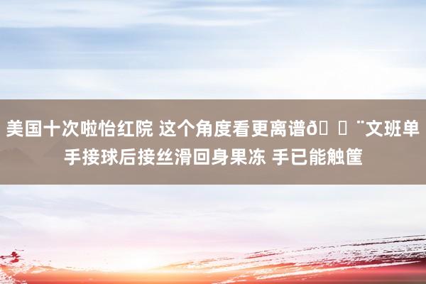 美国十次啦怡红院 这个角度看更离谱😨文班单手接球后接丝滑回身果冻 手已能触筐