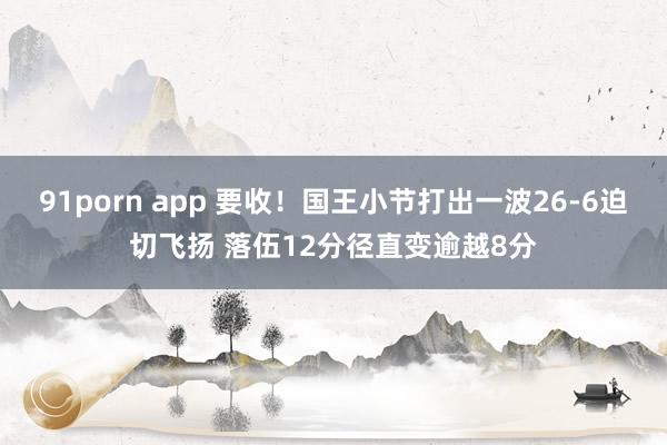 91porn app 要收！国王小节打出一波26-6迫切飞扬 落伍12分径直变逾越8分