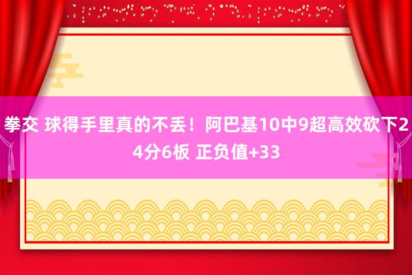 拳交 球得手里真的不丢！阿巴基10中9超高效砍下24分6板 正负值+33