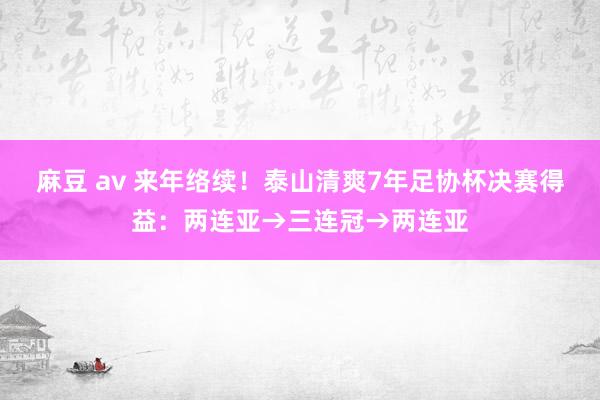 麻豆 av 来年络续！泰山清爽7年足协杯决赛得益：两连亚→三连冠→两连亚