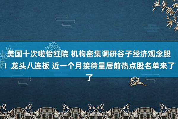 美国十次啦怡红院 机构密集调研谷子经济观念股！龙头八连板 近一个月接待量居前热点股名单来了