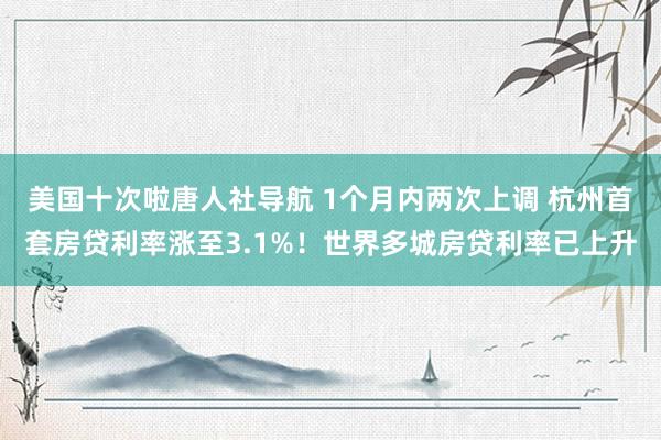 美国十次啦唐人社导航 1个月内两次上调 杭州首套房贷利率涨至3.1%！世界多城房贷利率已上升