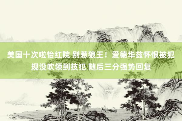 美国十次啦怡红院 别惹狼王！爱德华兹怀恨被犯规没吹领到技犯 随后三分强势回复