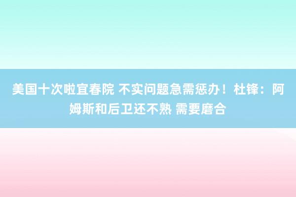 美国十次啦宜春院 不实问题急需惩办！杜锋：阿姆斯和后卫还不熟 需要磨合