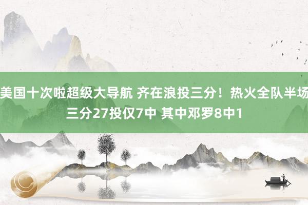 美国十次啦超级大导航 齐在浪投三分！热火全队半场三分27投仅7中 其中邓罗8中1