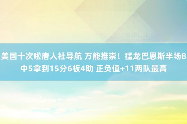 美国十次啦唐人社导航 万能推崇！猛龙巴恩斯半场8中5拿到15分6板4助 正负值+11两队最高