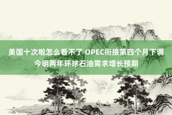 美国十次啦怎么看不了 OPEC衔接第四个月下调今明两年环球石油需求增长预期