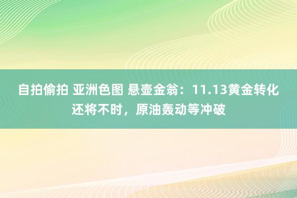 自拍偷拍 亚洲色图 悬壶金翁：11.13黄金转化还将不时，原油轰动等冲破