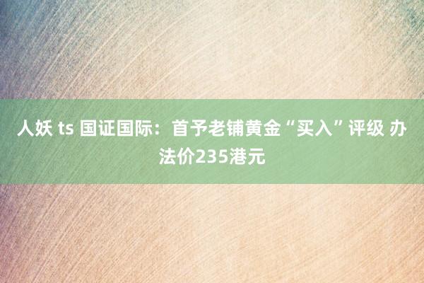 人妖 ts 国证国际：首予老铺黄金“买入”评级 办法价235港元