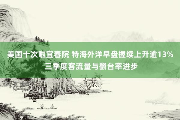 美国十次啦宜春院 特海外洋早盘握续上升逾13% 三季度客流量与翻台率进步