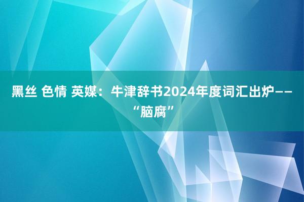 黑丝 色情 英媒：牛津辞书2024年度词汇出炉——“脑腐”