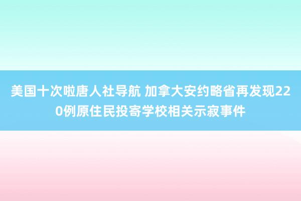 美国十次啦唐人社导航 加拿大安约略省再发现220例原住民投寄学校相关示寂事件