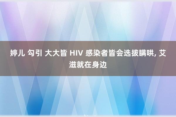 婷儿 勾引 大大皆 HIV 感染者皆会选拔瞒哄， 艾滋就在身边