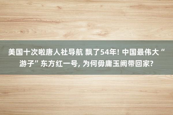 美国十次啦唐人社导航 飘了54年! 中国最伟大“游子”东方红一号， 为何毋庸玉阙带回家?