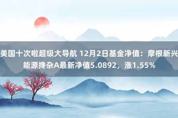 美国十次啦超级大导航 12月2日基金净值：摩根新兴能源搀杂A最新净值5.0892，涨1.55%