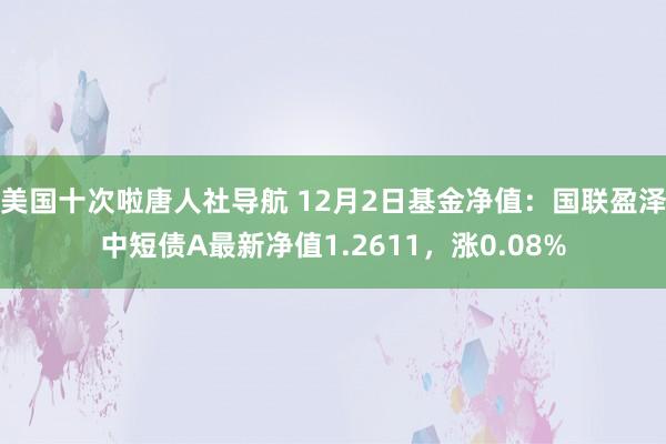 美国十次啦唐人社导航 12月2日基金净值：国联盈泽中短债A最新净值1.2611，涨0.08%