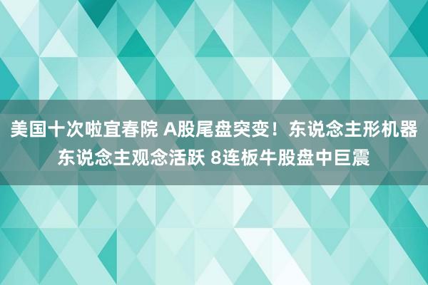 美国十次啦宜春院 A股尾盘突变！东说念主形机器东说念主观念活跃 8连板牛股盘中巨震