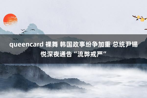 queencard 裸舞 韩国政事纷争加重 总统尹锡悦深夜通告“流弊戒严”