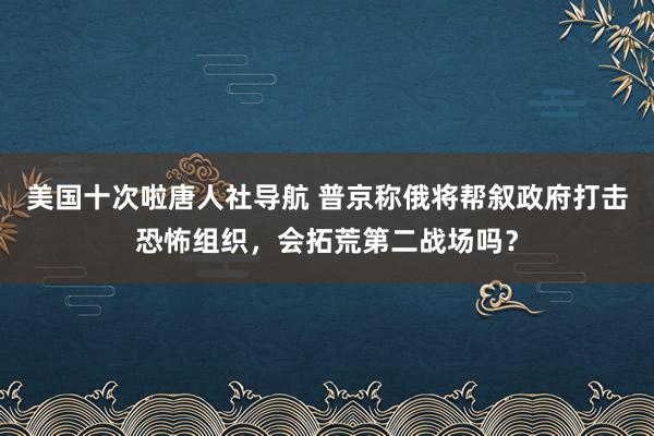 美国十次啦唐人社导航 普京称俄将帮叙政府打击恐怖组织，会拓荒第二战场吗？