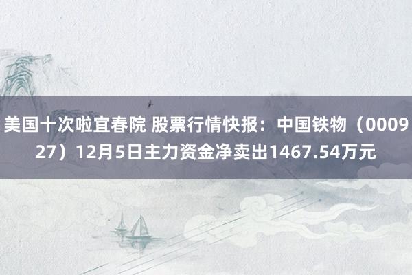 美国十次啦宜春院 股票行情快报：中国铁物（000927）12月5日主力资金净卖出1467.54万元