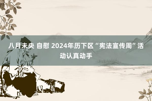 八月未央 自慰 2024年历下区“宪法宣传周”活动认真动手