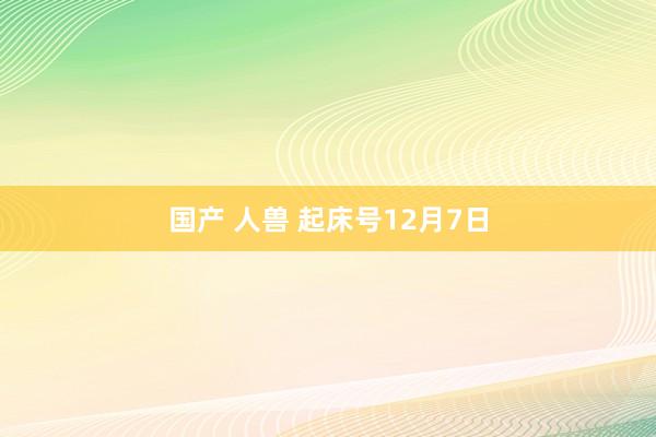 国产 人兽 起床号12月7日