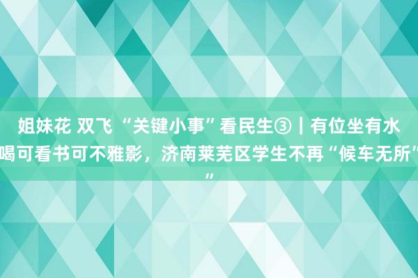 姐妹花 双飞 “关键小事”看民生③｜有位坐有水喝可看书可不雅影，济南莱芜区学生不再“候车无所”