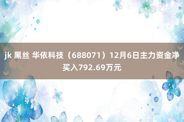 jk 黑丝 华依科技（688071）12月6日主力资金净买入792.69万元