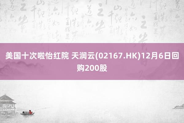 美国十次啦怡红院 天润云(02167.HK)12月6日回购200股