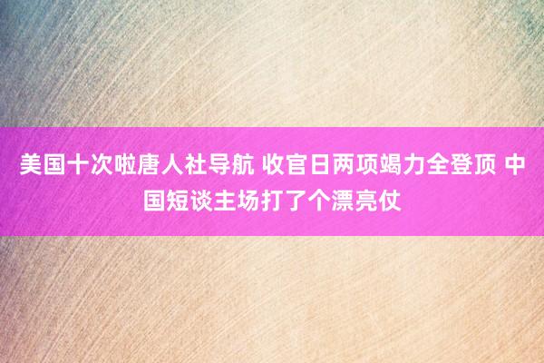 美国十次啦唐人社导航 收官日两项竭力全登顶 中国短谈主场打了个漂亮仗