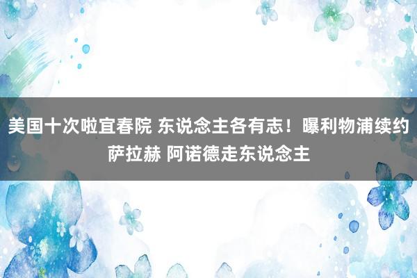 美国十次啦宜春院 东说念主各有志！曝利物浦续约萨拉赫 阿诺德走东说念主