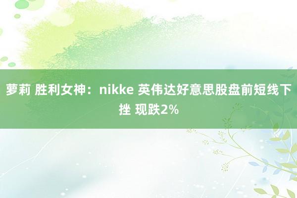 萝莉 胜利女神：nikke 英伟达好意思股盘前短线下挫 现跌2%