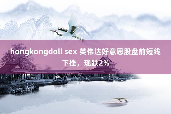 hongkongdoll sex 英伟达好意思股盘前短线下挫，现跌2%