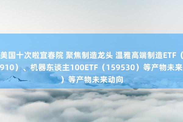 美国十次啦宜春院 聚焦制造龙头 温雅高端制造ETF（562910）、机器东谈主100ETF（159530）等产物未来动向