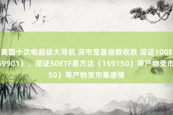 美国十次啦超级大导航 深市宽基指数收跌 深证100ETF（159901）、深证50ETF易方达（159150）等产物受市集感情