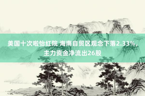 美国十次啦怡红院 海南自贸区观念下落2.33%，主力资金净流出26股