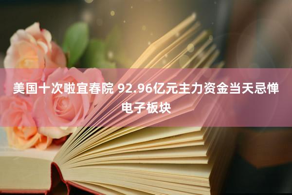 美国十次啦宜春院 92.96亿元主力资金当天忌惮电子板块