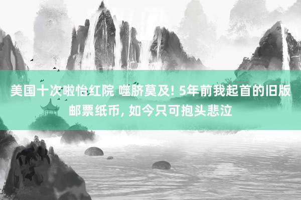 美国十次啦怡红院 噬脐莫及! 5年前我起首的旧版邮票纸币， 如今只可抱头悲泣