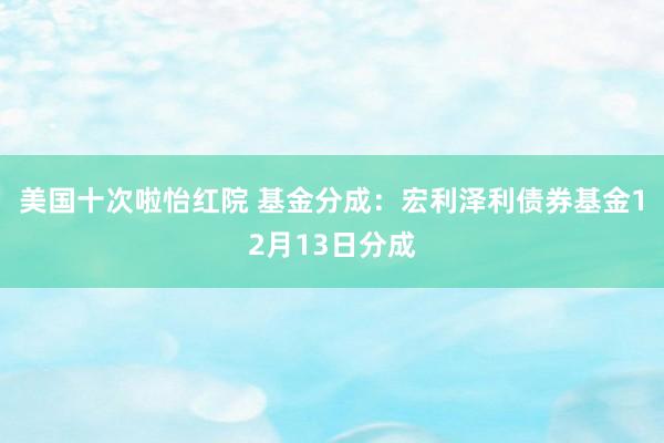 美国十次啦怡红院 基金分成：宏利泽利债券基金12月13日分成