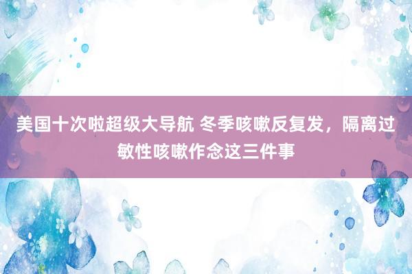 美国十次啦超级大导航 冬季咳嗽反复发，隔离过敏性咳嗽作念这三件事